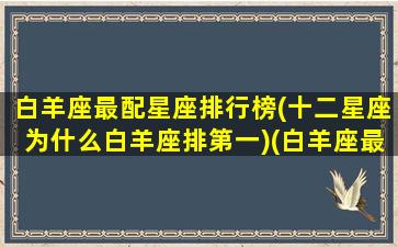 白羊座最配星座排行榜(十二星座为什么白羊座排第一)(白羊座最搭配的星座是什么星座)