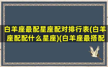 白羊座最配星座配对排行表(白羊座配配什么星座)(白羊座最搭配的星座是什么星座)