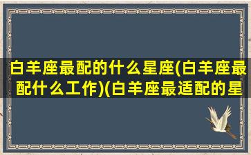 白羊座最配的什么星座(白羊座最配什么工作)(白羊座最适配的星座)