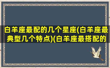 白羊座最配的几个星座(白羊座最典型几个特点)(白羊座最搭配的星座是什么星座)