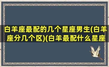 白羊座最配的几个星座男生(白羊座分几个区)(白羊最配什么星座男)