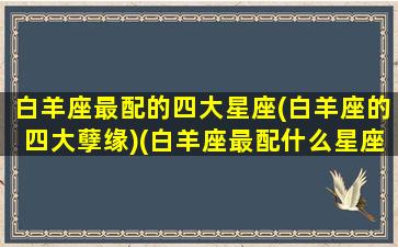 白羊座最配的四大星座(白羊座的四大孽缘)(白羊座最配什么星座女生)