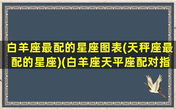 白羊座最配的星座图表(天秤座最配的星座)(白羊座天平座配对指数)