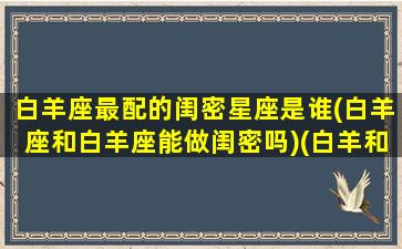 白羊座最配的闺密星座是谁(白羊座和白羊座能做闺密吗)(白羊和什么星座是闺蜜最好的闺蜜)