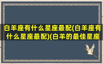 白羊座有什么星座最配(白羊座有什么星座最配)(白羊的最佳星座配对)