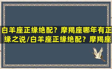 白羊座正缘绝配？摩羯座哪年有正缘之说/白羊座正缘绝配？摩羯座哪年有正缘之说-我的网站