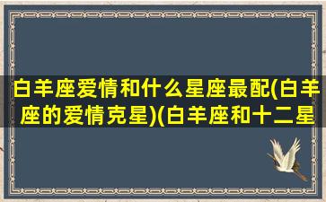 白羊座爱情和什么星座最配(白羊座的爱情克星)(白羊座和十二星座爱情)