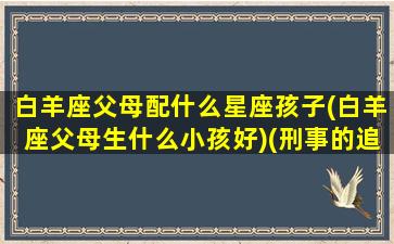 白羊座父母配什么星座孩子(白羊座父母生什么小孩好)(刑事的追诉时效是多长时间)