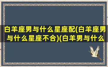 白羊座男与什么星座配(白羊座男与什么星座不合)(白羊男与什么星座最般配)