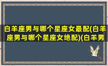 白羊座男与哪个星座女最配(白羊座男与哪个星座女绝配)(白羊男和什么星座最配对前三)