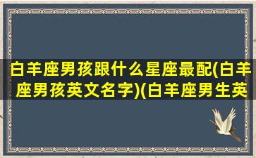 白羊座男孩跟什么星座最配(白羊座男孩英文名字)(白羊座男生英语名字)