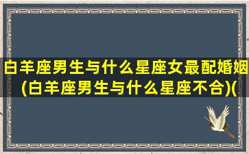 白羊座男生与什么星座女最配婚姻(白羊座男生与什么星座不合)(白羊男生和什么星座女生最配)