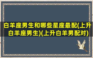 白羊座男生和哪些星座最配(上升白羊座男生)(上升白羊男配对)