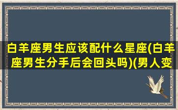 白羊座男生应该配什么星座(白羊座男生分手后会回头吗)(男人变性手术动画)