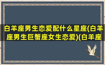 白羊座男生恋爱配什么星座(白羊座男生巨蟹座女生恋爱)(白羊座男匹配伴侣星座)