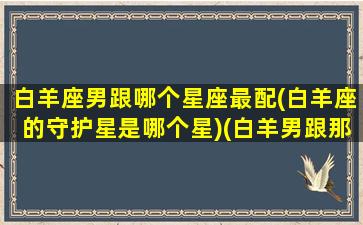 白羊座男跟哪个星座最配(白羊座的守护星是哪个星)(白羊男跟那个星座绝配)