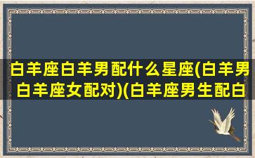 白羊座白羊男配什么星座(白羊男白羊座女配对)(白羊座男生配白羊星座的女生)