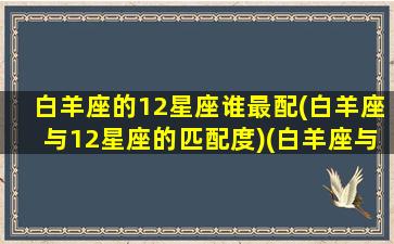 白羊座的12星座谁最配(白羊座与12星座的匹配度)(白羊座与十二星座匹配度)