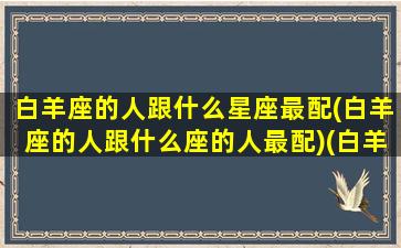 白羊座的人跟什么星座最配(白羊座的人跟什么座的人最配)(白羊座和什么星座最配做朋友)