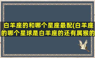 白羊座的和哪个星座最配(白羊座的哪个星球是白羊座的还有属猴的守护神)