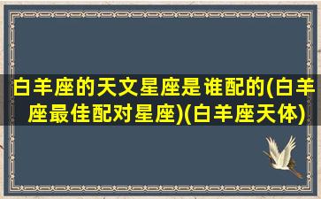 白羊座的天文星座是谁配的(白羊座最佳配对星座)(白羊座天体)