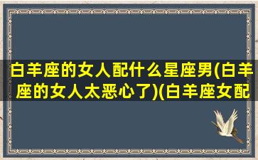 白羊座的女人配什么星座男(白羊座的女人太恶心了)(白羊座女配什么星座男最好)