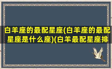 白羊座的最配星座(白羊座的最配星座是什么座)(白羊最配星座排名)