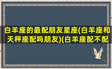 白羊座的最配朋友星座(白羊座和天秤座配吗朋友)(白羊座配不配天秤座)