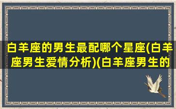 白羊座的男生最配哪个星座(白羊座男生爱情分析)(白羊座男生的最佳配偶星座)