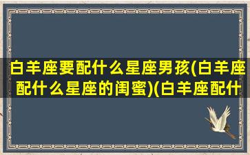 白羊座要配什么星座男孩(白羊座配什么星座的闺蜜)(白羊座配什么男生)