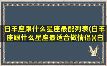 白羊座跟什么星座最配列表(白羊座跟什么星座最适合做情侣)(白羊座与什么星座最配做情侣)