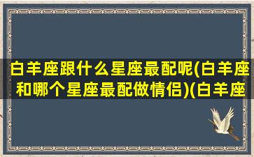 白羊座跟什么星座最配呢(白羊座和哪个星座最配做情侣)(白羊座和什么星座是最般配的)