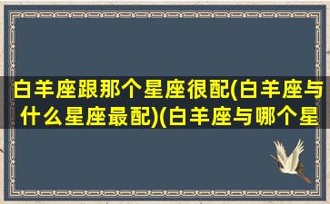 白羊座跟那个星座很配(白羊座与什么星座最配)(白羊座与哪个星座般配)