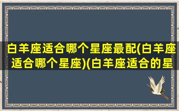 白羊座适合哪个星座最配(白羊座适合哪个星座)(白羊座适合的星座)