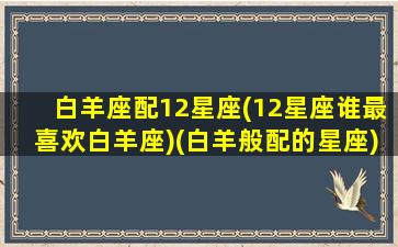 白羊座配12星座(12星座谁最喜欢白羊座)(白羊般配的星座)