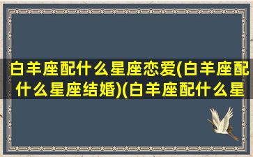 白羊座配什么星座恋爱(白羊座配什么星座结婚)(白羊座配什么星座的)