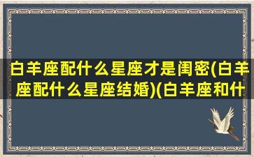 白羊座配什么星座才是闺密(白羊座配什么星座结婚)(白羊座和什么星座最配闺蜜)