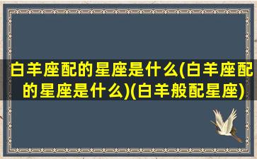 白羊座配的星座是什么(白羊座配的星座是什么)(白羊般配星座)