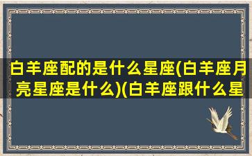 白羊座配的是什么星座(白羊座月亮星座是什么)(白羊座跟什么星座的配对指数)