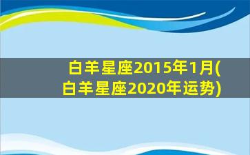 白羊星座2015年1月(白羊星座2020年运势)