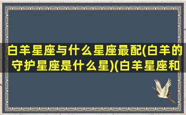 白羊星座与什么星座最配(白羊的守护星座是什么星)(白羊星座和哪个星座最配)