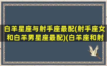 白羊星座与射手座最配(射手座女和白羊男星座最配)(白羊座和射手座一生的婚姻)