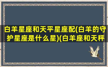 白羊星座和天平星座配(白羊的守护星座是什么星)(白羊座和天秤星座最配对)