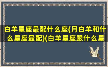 白羊星座最配什么座(月白羊和什么星座最配)(白羊星座跟什么星座最配)