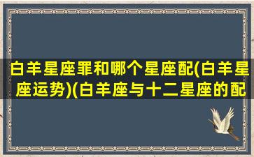 白羊星座罪和哪个星座配(白羊星座运势)(白羊座与十二星座的配对指数)