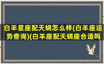 白羊星座配天蝎怎么样(白羊座运势查询)(白羊座配天蝎座合适吗)