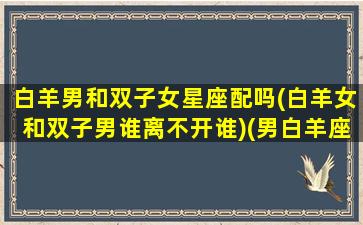 白羊男和双子女星座配吗(白羊女和双子男谁离不开谁)(男白羊座和女双子座)