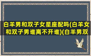 白羊男和双子女星座配吗(白羊女和双子男谁离不开谁)(白羊男双子座女配对)