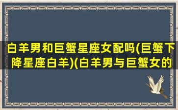 白羊男和巨蟹星座女配吗(巨蟹下降星座白羊)(白羊男与巨蟹女的宿命情缘)