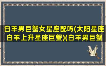 白羊男巨蟹女星座配吗(太阳星座白羊上升星座巨蟹)(白羊男巨蟹女才是绝配)